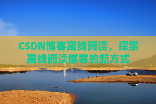 CSDN博客离线阅读，探索离线阅读博客的新方式